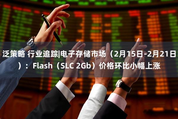 泛策略 行业追踪|电子存储市场（2月15日-2月21日）：Flash（SLC 2Gb）价格环比小幅上涨