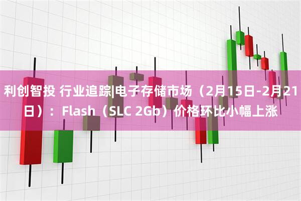 利创智投 行业追踪|电子存储市场（2月15日-2月21日）：Flash（SLC 2Gb）价格环比小幅上涨