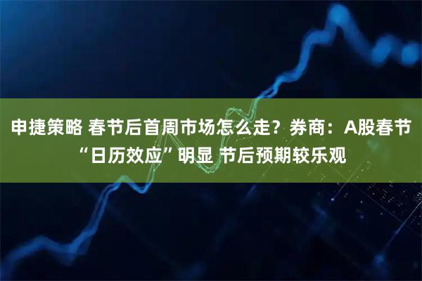 申捷策略 春节后首周市场怎么走？券商：A股春节“日历效应”明显 节后预期较乐观