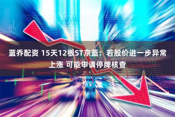 蓝乔配资 15天12板ST京蓝：若股价进一步异常上涨 可能申请停牌核查
