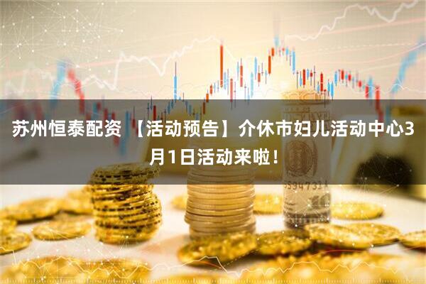 苏州恒泰配资 【活动预告】介休市妇儿活动中心3月1日活动来啦！