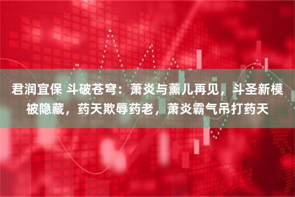君润宜保 斗破苍穹：萧炎与薰儿再见，斗圣新模被隐藏，药天欺辱药老，萧炎霸气吊打药天