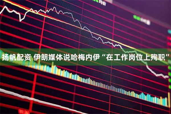 扬帆配资 伊朗媒体说哈梅内伊“在工作岗位上殉职”
