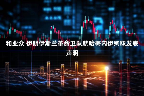 和业众 伊朗伊斯兰革命卫队就哈梅内伊殉职发表声明