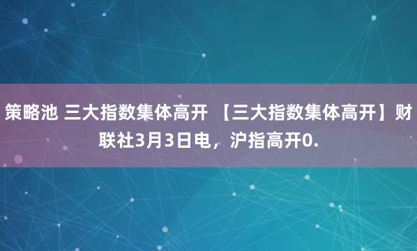 策略池 三大指数集体高开 【三大指数集体高开】财联社3月3日电，沪指高开0.