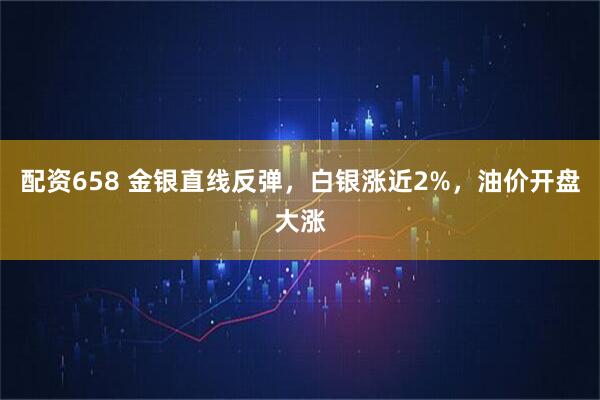 配资658 金银直线反弹，白银涨近2%，油价开盘大涨