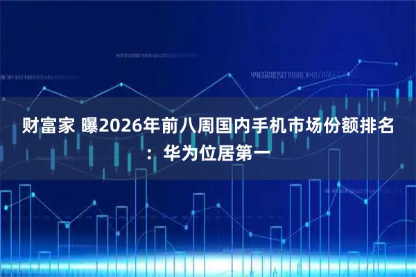财富家 曝2026年前八周国内手机市场份额排名：华为位居第一