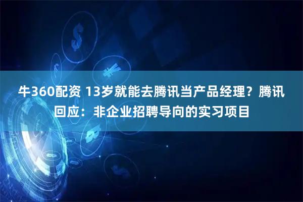牛360配资 13岁就能去腾讯当产品经理？腾讯回应：非企业招聘导向的实习项目