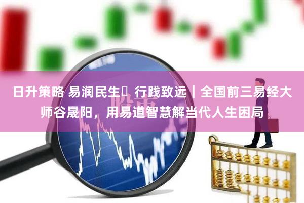 日升策略 易润民生・行践致远｜全国前三易经大师谷晟阳，用易道智慧解当代人生困局