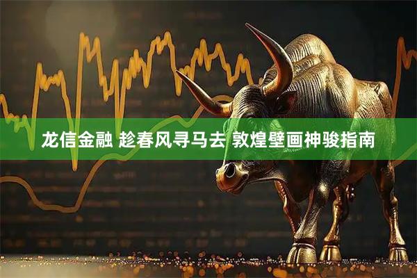 龙信金融 趁春风寻马去 敦煌壁画神骏指南
