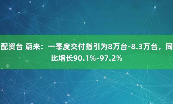 配资台 蔚来：一季度交付指引为8万台-8.3万台，同比增长90.1%-97.2%