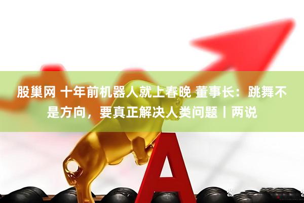 股巢网 十年前机器人就上春晚 董事长：跳舞不是方向，要真正解决人类问题丨两说