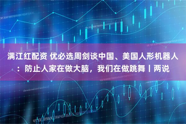 满江红配资 优必选周剑谈中国、美国人形机器人：防止人家在做大脑，我们在做跳舞丨两说