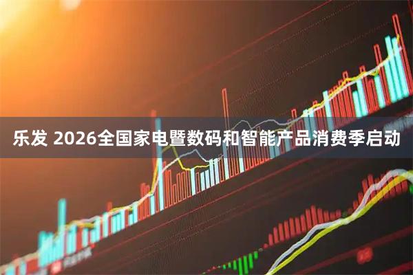 乐发 2026全国家电暨数码和智能产品消费季启动