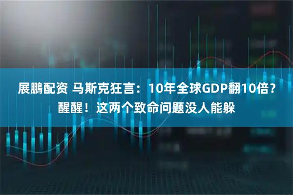 展鵬配资 马斯克狂言：10年全球GDP翻10倍？醒醒！这两个致命问题没人能躲