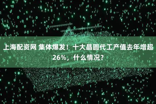 上海配资网 集体爆发！十大晶圆代工产值去年增超26%，什么情况？