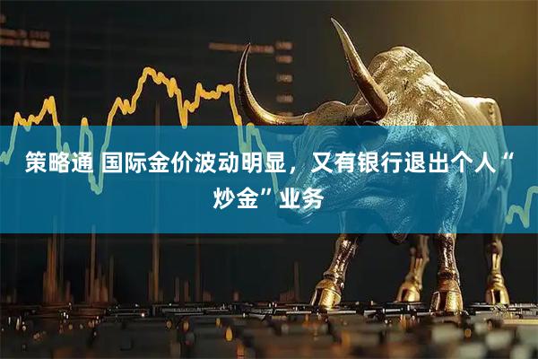 策略通 国际金价波动明显，又有银行退出个人“炒金”业务