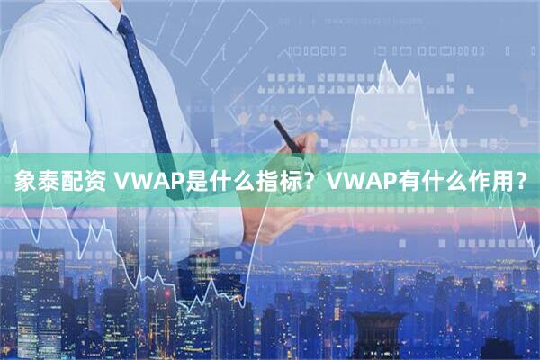 象泰配资 VWAP是什么指标？VWAP有什么作用？