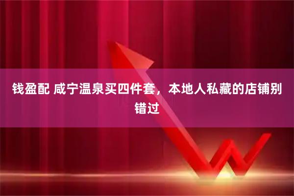 钱盈配 咸宁温泉买四件套，本地人私藏的店铺别错过