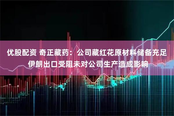 优股配资 奇正藏药：公司藏红花原材料储备充足 伊朗出口受阻未对公司生产造成影响