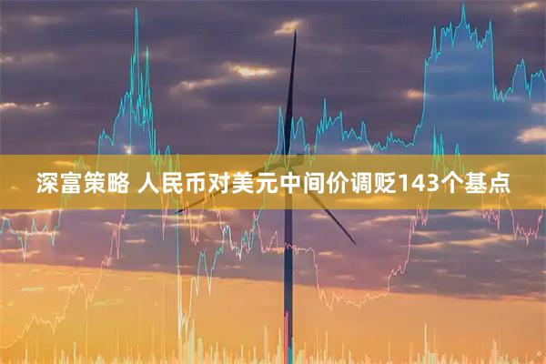深富策略 人民币对美元中间价调贬143个基点