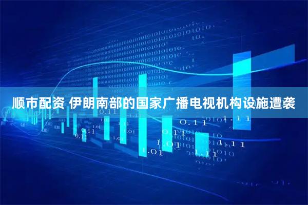 顺市配资 伊朗南部的国家广播电视机构设施遭袭
