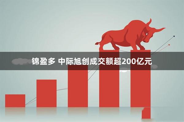 锦盈多 中际旭创成交额超200亿元