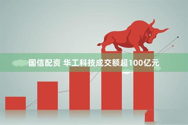 国信配资 华工科技成交额超100亿元