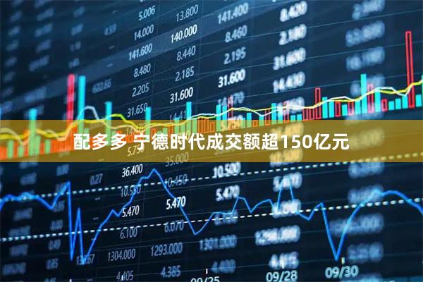 配多多 宁德时代成交额超150亿元