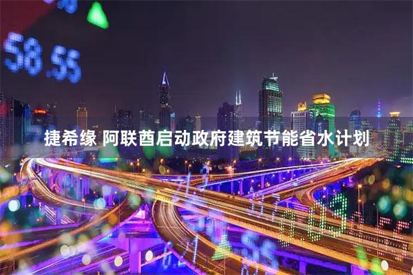 捷希缘 阿联酋启动政府建筑节能省水计划