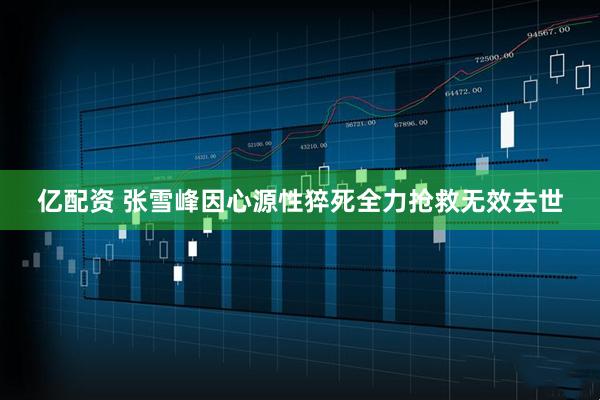 亿配资 张雪峰因心源性猝死全力抢救无效去世