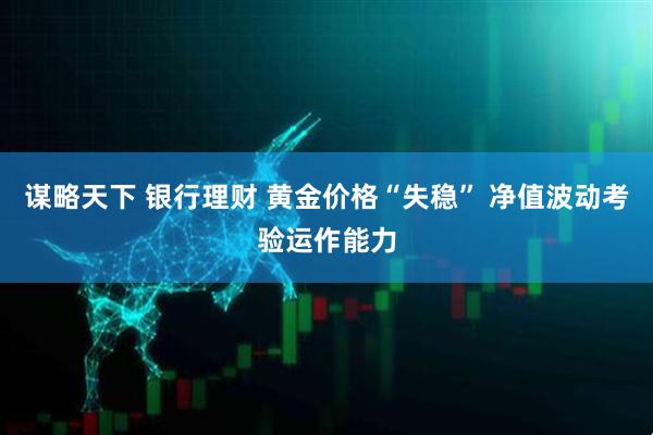 谋略天下 银行理财 黄金价格“失稳” 净值波动考验运作能力