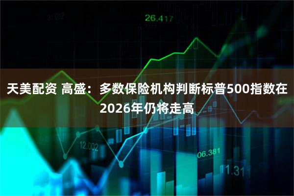 天美配资 高盛：多数保险机构判断标普500指数在2026年仍将走高