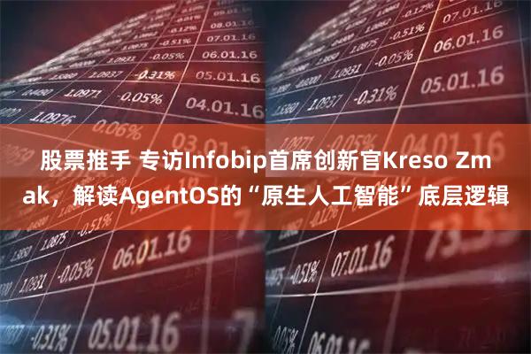 股票推手 专访Infobip首席创新官Kreso Zmak，解读AgentOS的“原生人工智能”底层逻辑