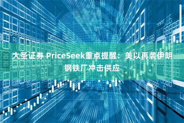 大圣证券 PriceSeek重点提醒：美以再袭伊朗钢铁厂冲击供应