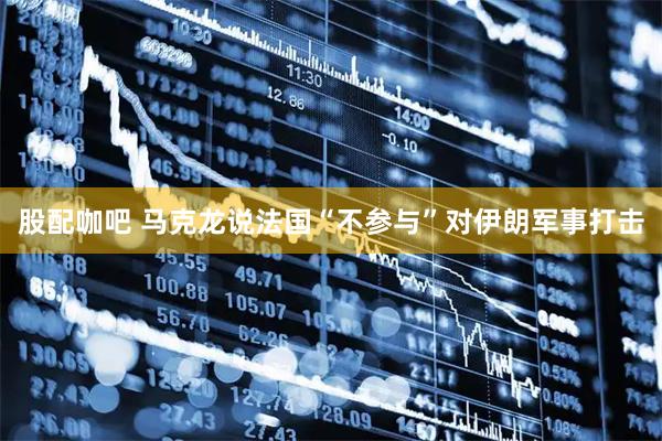 股配咖吧 马克龙说法国“不参与”对伊朗军事打击