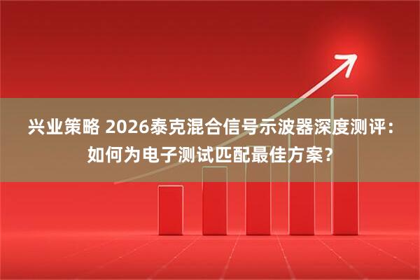 兴业策略 2026泰克混合信号示波器深度测评：如何为电子测试匹配最佳方案？