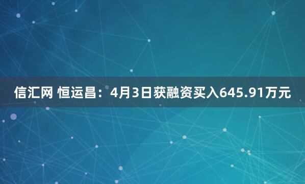 信汇网 恒运昌：4月3日获融资买入645.91万元