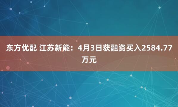 东方优配 江苏新能：4月3日获融资买入2584.77万元