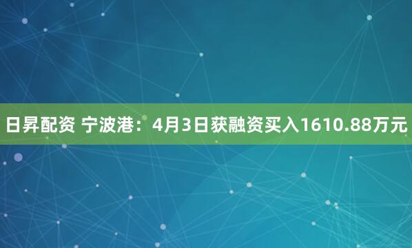 日昇配资 宁波港：4月3日获融资买入1610.88万元