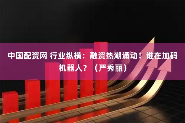 中国配资网 行业纵横：融资热潮涌动！谁在加码机器人？（严秀丽）