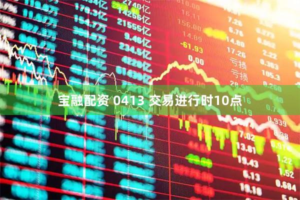宝融配资 0413 交易进行时10点