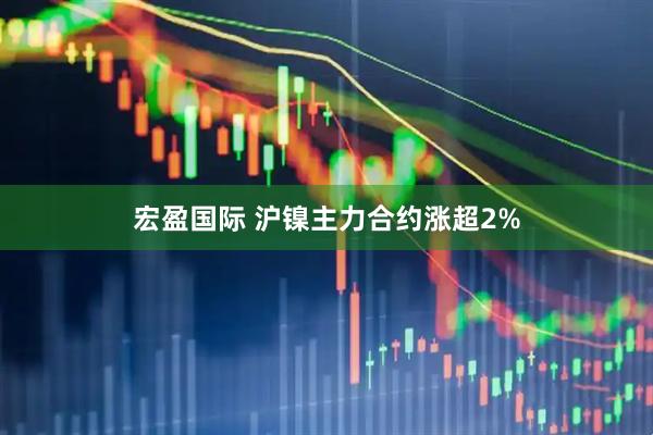 宏盈国际 沪镍主力合约涨超2%