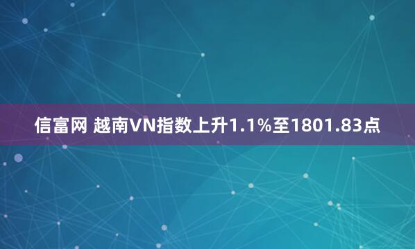 信富网 越南VN指数上升1.1%至1801.83点