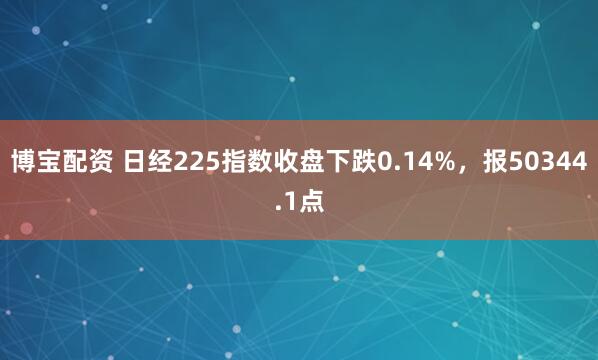 博宝配资 日经225指数收盘下跌0.14%，报50344.1点