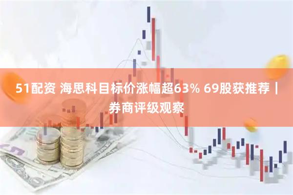51配资 海思科目标价涨幅超63% 69股获推荐｜券商评级观察