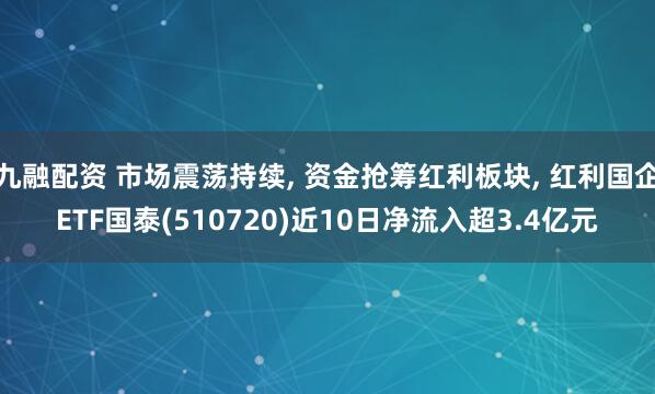 九融配资 市场震荡持续, 资金抢筹红利板块, 红利国企ETF国泰(510720)近10日净流入超3.4亿元
