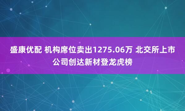 盛康优配 机构席位卖出1275.06万 北交所上市公司创达新材登龙虎榜