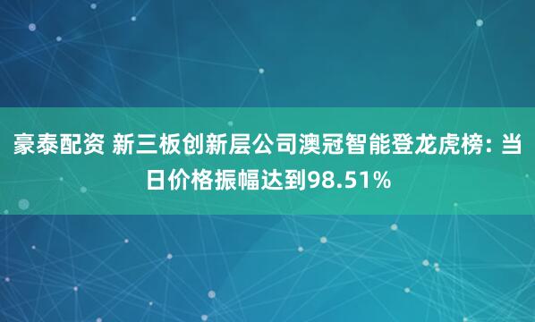 豪泰配资 新三板创新层公司澳冠智能登龙虎榜: 当日价格振幅达到98.51%