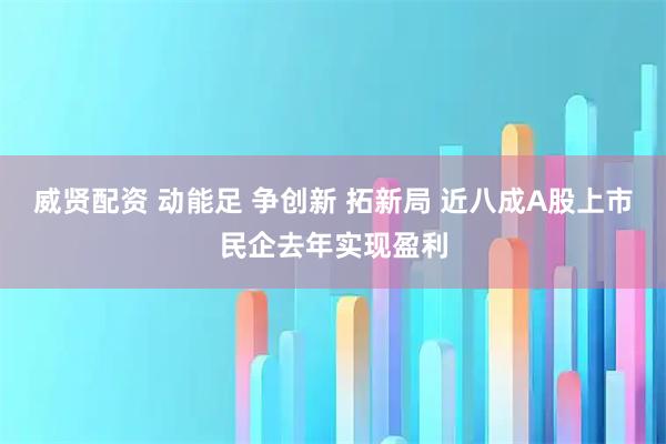 威贤配资 动能足 争创新 拓新局 近八成A股上市民企去年实现盈利